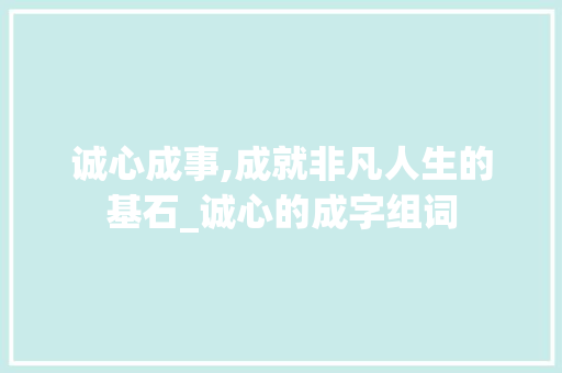 诚心成事,成就非凡人生的基石_诚心的成字组词 职场写作