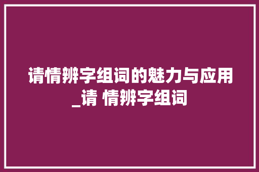 请情辨字组词的魅力与应用_请 情辨字组词