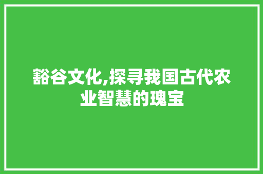 豁谷文化,探寻我国古代农业智慧的瑰宝