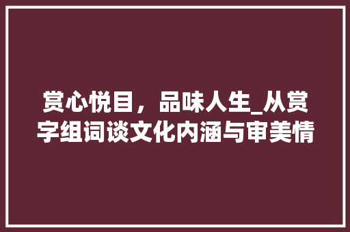 赏心悦目，品味人生_从赏字组词谈文化内涵与审美情趣