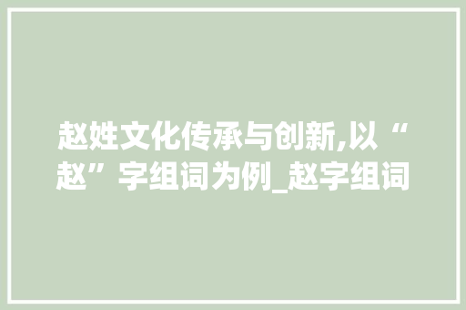 赵姓文化传承与创新,以“赵”字组词为例_赵字组词加造句