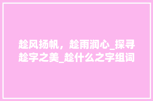 趁风扬帆，趁雨润心_探寻趁字之美_趁什么之字组词
