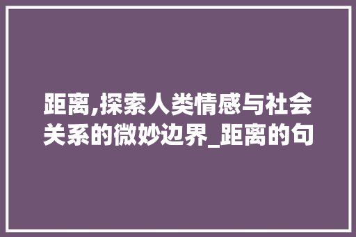 距离,探索人类情感与社会关系的微妙边界_距离的句字组词