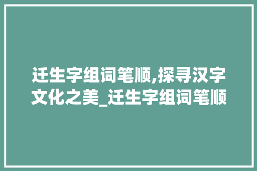 迁生字组词笔顺,探寻汉字文化之美_迁生字组词笔顺
