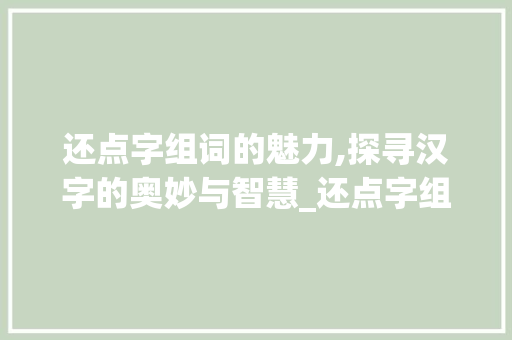 还点字组词的魅力,探寻汉字的奥妙与智慧_还点字组词
