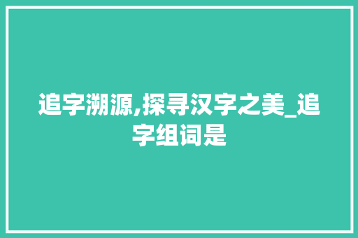 追字溯源,探寻汉字之美_追字组词是