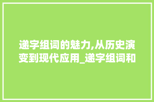 递字组词的魅力,从历史演变到现代应用_递字组词和造句