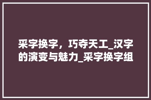 采字换字，巧夺天工_汉字的演变与魅力_采字换字组词