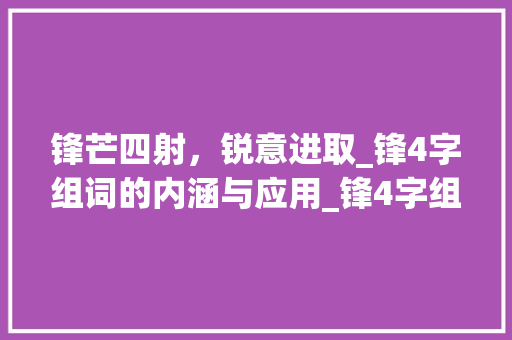锋芒四射，锐意进取_锋4字组词的内涵与应用_锋4字组词