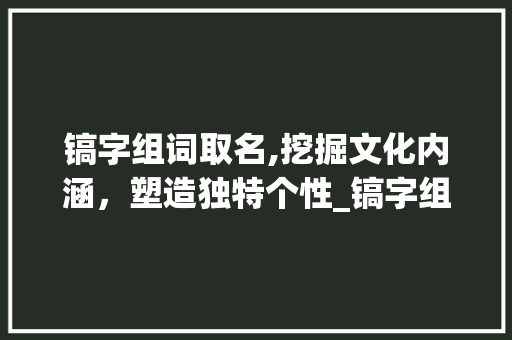 镐字组词取名,挖掘文化内涵，塑造独特个性_镐字组词取名 诗词体裁
