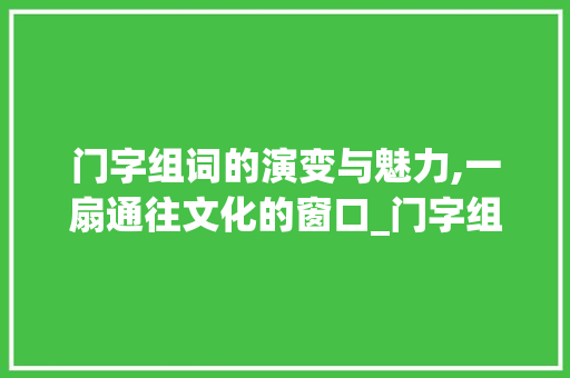 门字组词的演变与魅力,一扇通往文化的窗口_门字组词怎么扩大