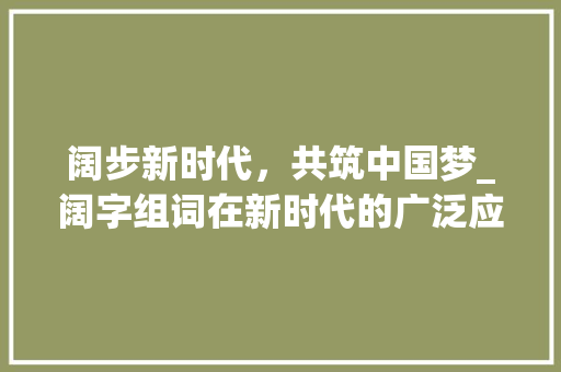 阔步新时代，共筑中国梦_阔字组词在新时代的广泛应用与价值体现_扩大的阔字组词