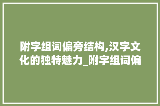 附字组词偏旁结构,汉字文化的独特魅力_附字组词偏旁结构