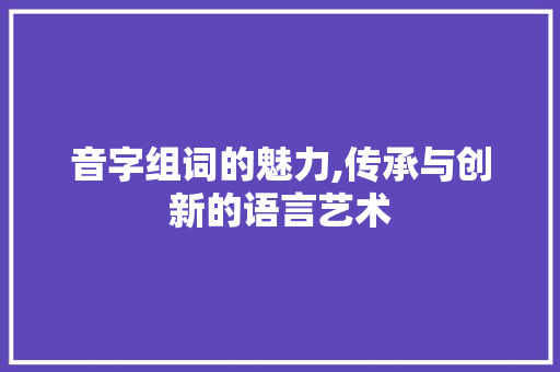 音字组词的魅力,传承与创新的语言艺术