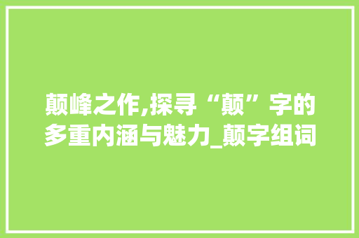 颠峰之作,探寻“颠”字的多重内涵与魅力_颠字组词是