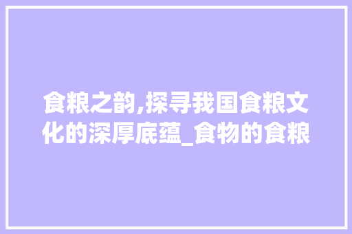 食粮之韵,探寻我国食粮文化的深厚底蕴_食物的食粮字组词