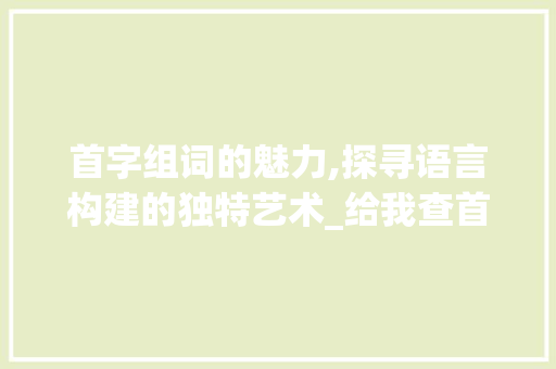 首字组词的魅力,探寻语言构建的独特艺术_给我查首字组词