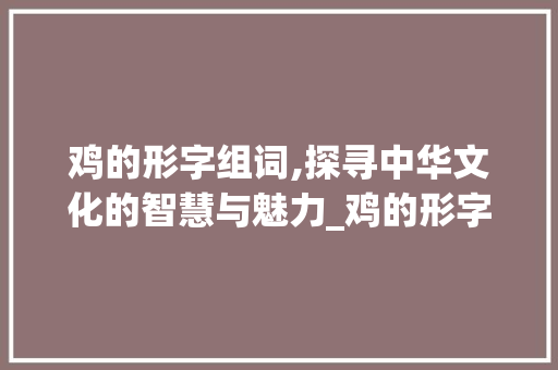 鸡的形字组词,探寻中华文化的智慧与魅力_鸡的形字组词