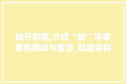 龇牙咧嘴,介绍“龇”字家族的趣味与智慧_龇组词和拼音字组词语