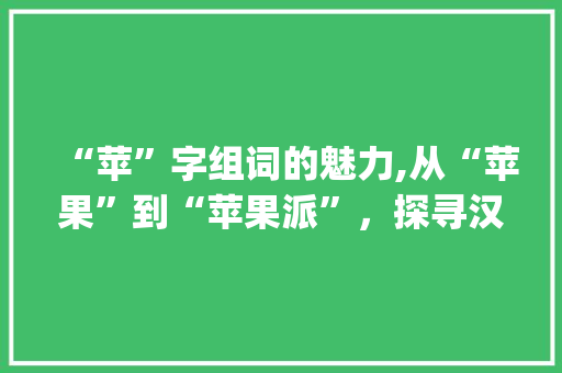 “苹”字组词的魅力,从“苹果”到“苹果派”，探寻汉字文化的韵味_苹字组词哪个最好写 诗词体裁