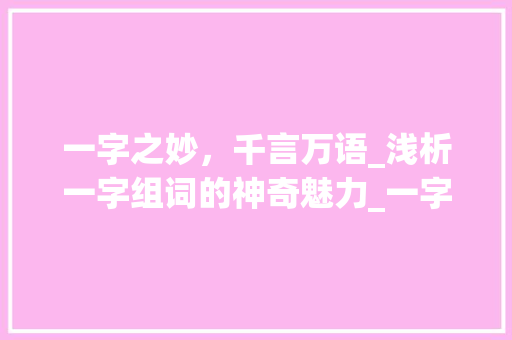 一字之妙，千言万语_浅析一字组词的神奇魅力_一字组词词语