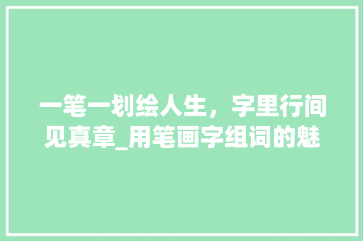 一笔一划绘人生，字里行间见真章_用笔画字组词的魅力_用笔画的字组词造句
