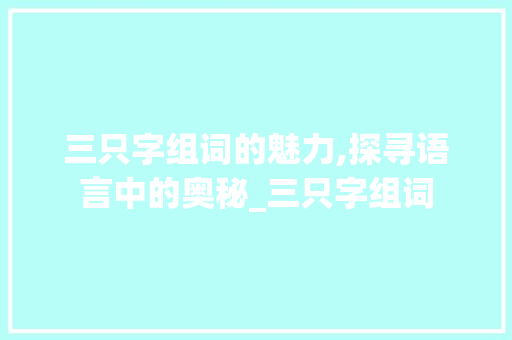 三只字组词的魅力,探寻语言中的奥秘_三只字组词