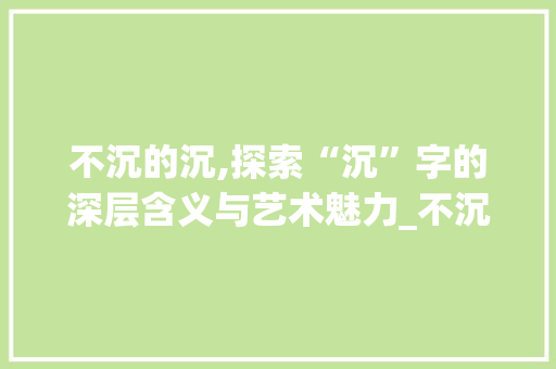 不沉的沉,探索“沉”字的深层含义与艺术魅力_不沉的沉字组词