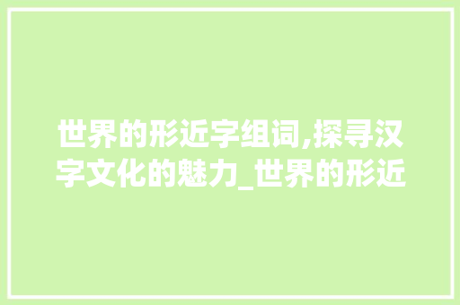 世界的形近字组词,探寻汉字文化的魅力_世界的形近字组词