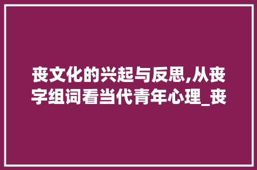 丧文化的兴起与反思,从丧字组词看当代青年心理_丧字组词三字