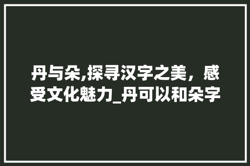 丹与朵,探寻汉字之美，感受文化魅力_丹可以和朵字组词吗