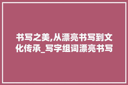 书写之美,从漂亮书写到文化传承_写字组词漂亮书写格式