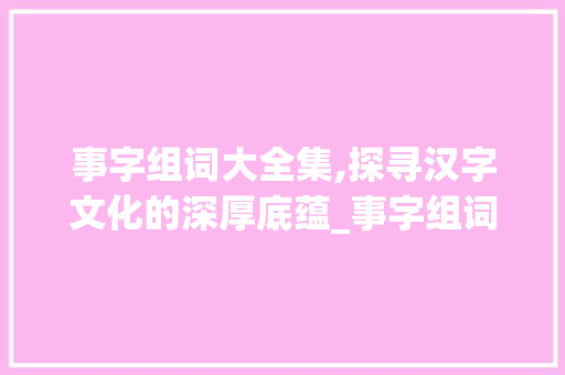 事字组词大全集,探寻汉字文化的深厚底蕴_事字组词大全集拼音