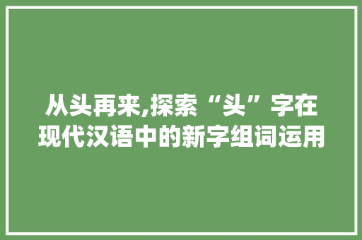 从头再来,探索“头”字在现代汉语中的新字组词运用_头怎么变成新字组词
