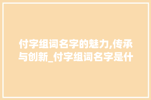 付字组词名字的魅力,传承与创新_付字组词名字是什么