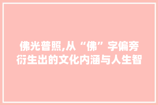 佛光普照,从“佛”字偏旁衍生出的文化内涵与人生智慧_佛的偏旁加新字组词