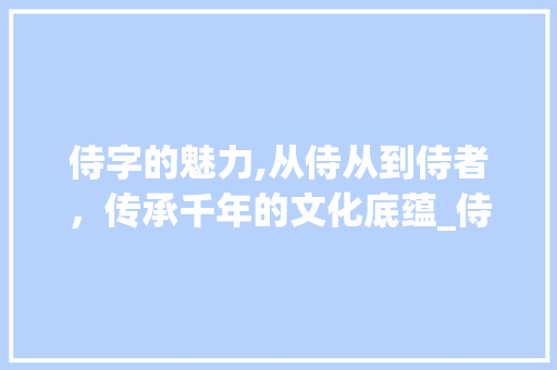 侍字的魅力,从侍从到侍者，传承千年的文化底蕴_侍从的侍字组词拼音