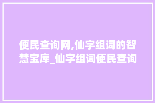 便民查询网,仙字组词的智慧宝库_仙字组词便民查询网 工作总结
