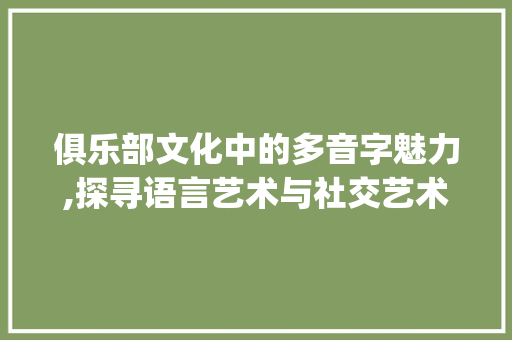 俱乐部文化中的多音字魅力,探寻语言艺术与社交艺术的交织_俱乐部的多音字组词