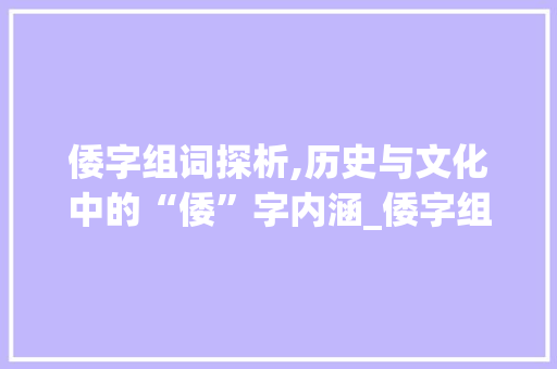 倭字组词探析,历史与文化中的“倭”字内涵_倭字组词和拼音怎么