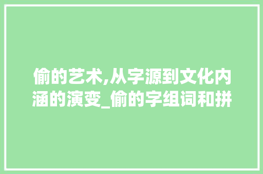 偷的艺术,从字源到文化内涵的演变_偷的字组词和拼音 项目报告