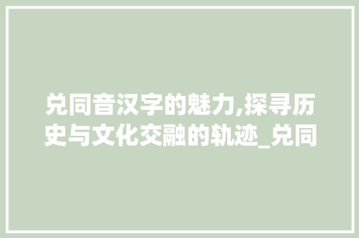 兑同音汉字的魅力,探寻历史与文化交融的轨迹_兑同音的汉字组词