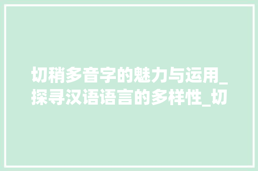 切稍多音字的魅力与运用_探寻汉语语言的多样性_切稍多音字组词