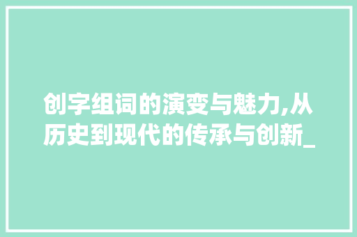 创字组词的演变与魅力,从历史到现代的传承与创新_创字组词含义是什么