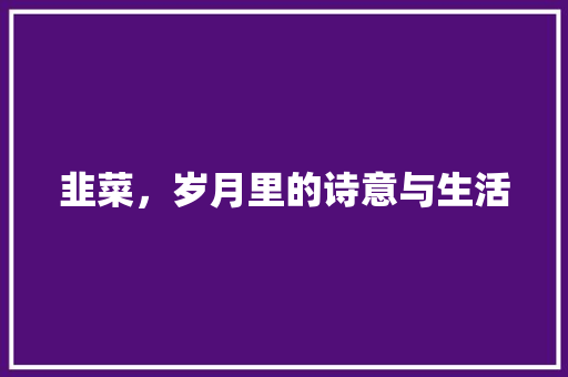 韭菜，岁月里的诗意与生活