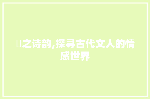 颙之诗韵,探寻古代文人的情感世界
