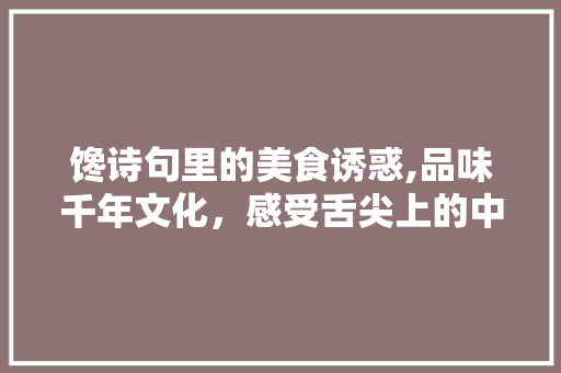 馋诗句里的美食诱惑,品味千年文化，感受舌尖上的中国