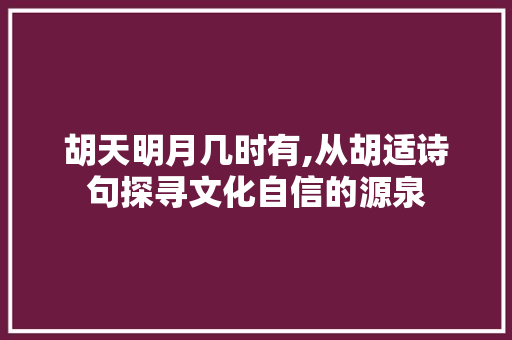 胡天明月几时有,从胡适诗句探寻文化自信的源泉