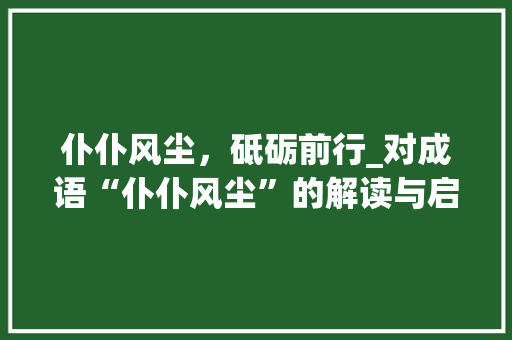 仆仆风尘，砥砺前行_对成语“仆仆风尘”的解读与启示