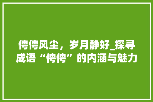 俜俜风尘，岁月静好_探寻成语“俜俜”的内涵与魅力